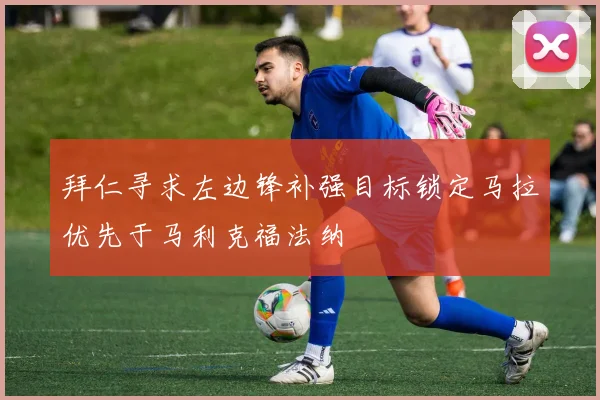 拜仁寻求左边锋补强目标锁定马拉优先于马利克福法纳