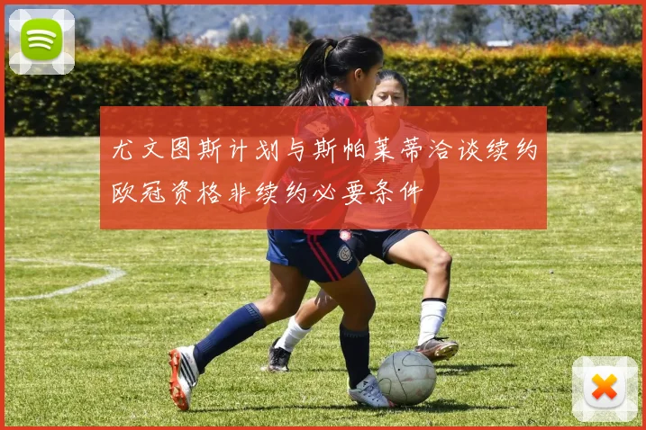 尤文图斯计划与斯帕莱蒂洽谈续约欧冠资格非续约必要条件