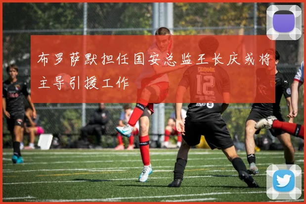 布罗萨默担任国安总监王长庆或将主导引援工作