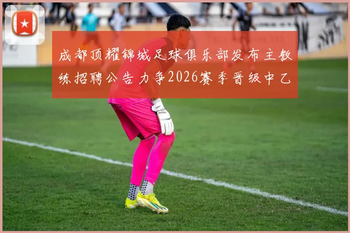 成都顶耀锦城足球俱乐部发布主教练招聘公告力争2026赛季晋级中乙联赛