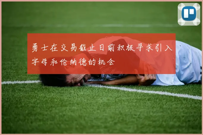 勇士在交易截止日前积极寻求引入字母和伦纳德的机会