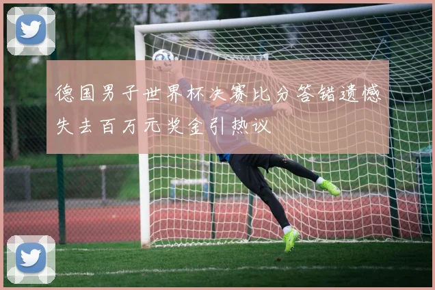 德国男子世界杯决赛比分答错遗憾失去百万元奖金引热议