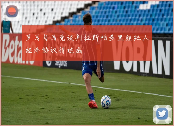 罗马与马竞谈判拉斯帕多里经纪人经济协议待达成