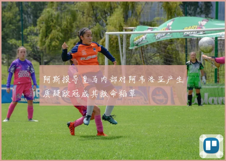 阿斯报导皇马内部对阿韦洛亚产生质疑欧冠成其救命稻草