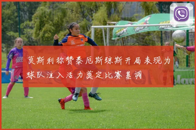莫斯利称赞泰厄斯琼斯开局表现为球队注入活力奠定比赛基调