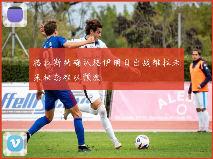 格拉斯纳确认格伊明日出战维拉未来状态难以预测