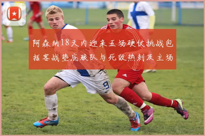 阿森纳18天内迎来五场硬仗挑战包括客战垫底狼队与死敌热刺及主场对阵车子