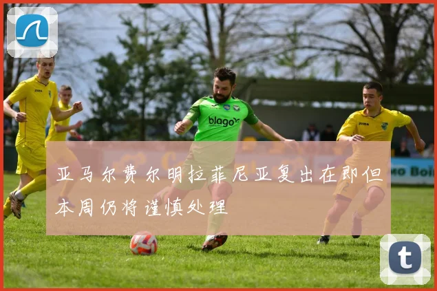 亚马尔费尔明拉菲尼亚复出在即但本周仍将谨慎处理