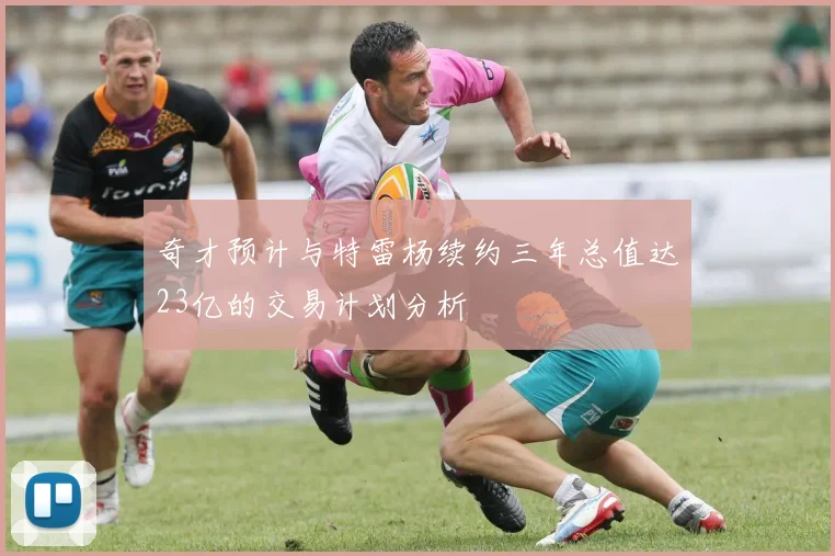 奇才预计与特雷杨续约三年总值达23亿的交易计划分析