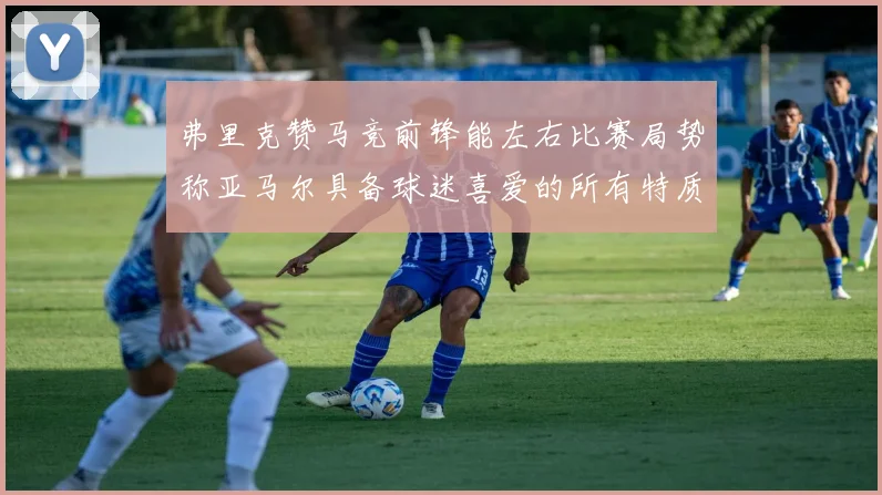 弗里克赞马竞前锋能左右比赛局势称亚马尔具备球迷喜爱的所有特质
