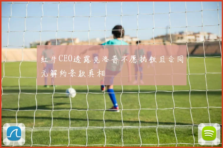 红牛CEO透露克洛普不愿执教且合同无解约条款真相
