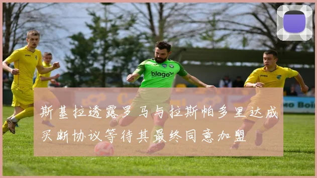 斯基拉透露罗马与拉斯帕多里达成买断协议等待其最终同意加盟