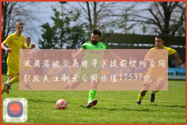 浓眉若被交易将寻求提前续约合同引发关注剩余合同价值17537亿