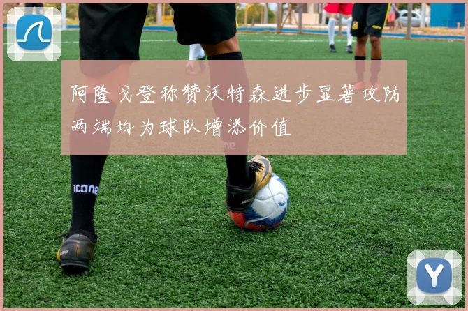 阿隆戈登称赞沃特森进步显著攻防两端均为球队增添价值