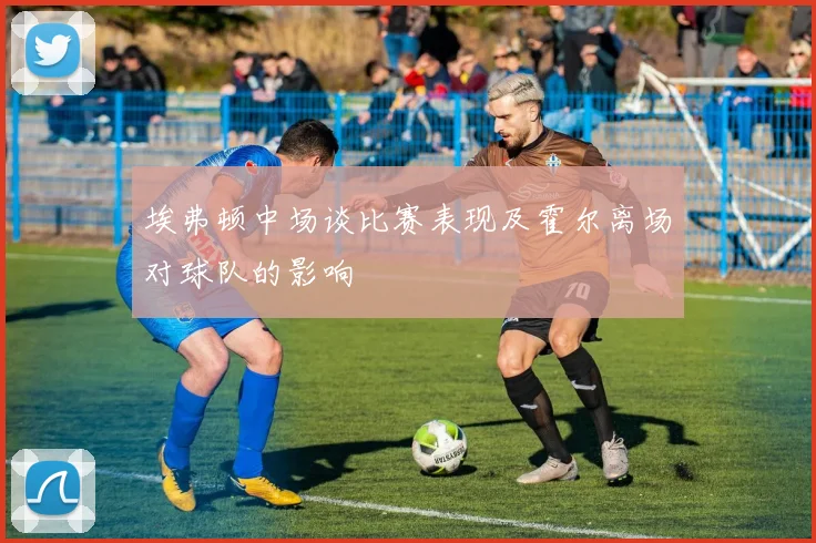 埃弗顿中场谈比赛表现及霍尔离场对球队的影响