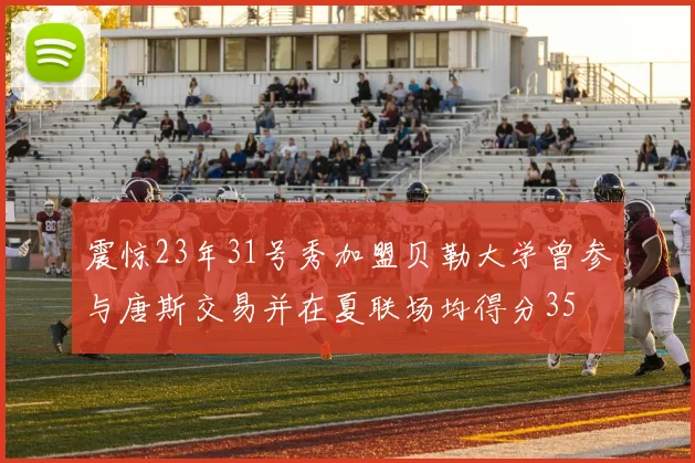 震惊23年31号秀加盟贝勒大学曾参与唐斯交易并在夏联场均得分35