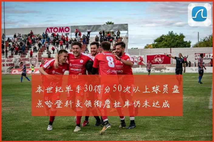 本世纪单季30得分50次以上球员盘点哈登科麦领衔詹杜库仍未达成