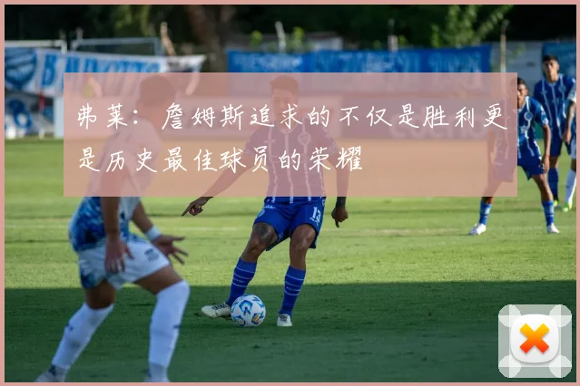 弗莱：詹姆斯追求的不仅是胜利更是历史最佳球员的荣耀