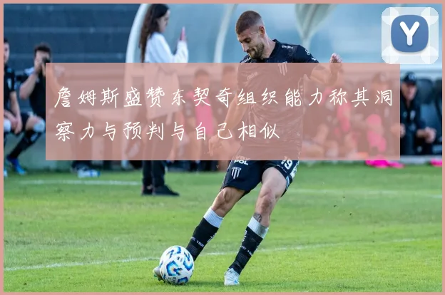 詹姆斯盛赞东契奇组织能力称其洞察力与预判与自己相似