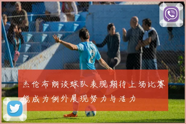 杰伦布朗谈球队表现期待上场比赛能成为例外展现努力与活力