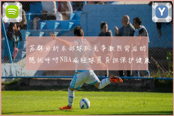 苏群分析东部球队竞争激烈背后的隐忧呼吁NBA减轻球员负担保护健康