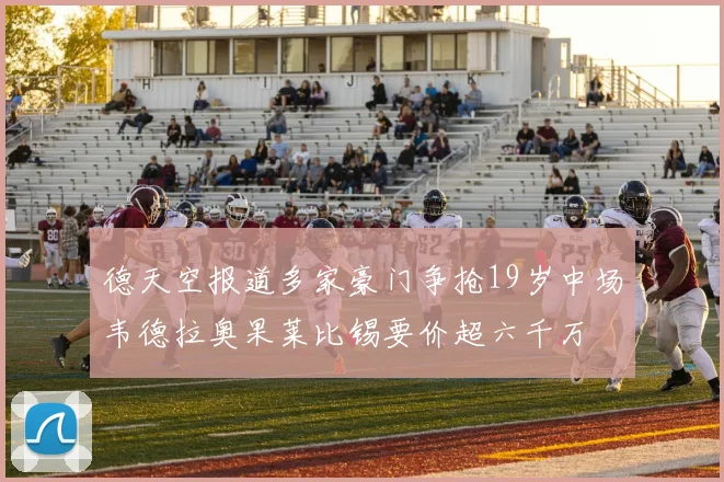 德天空报道多家豪门争抢19岁中场韦德拉奥果莱比锡要价超六千万