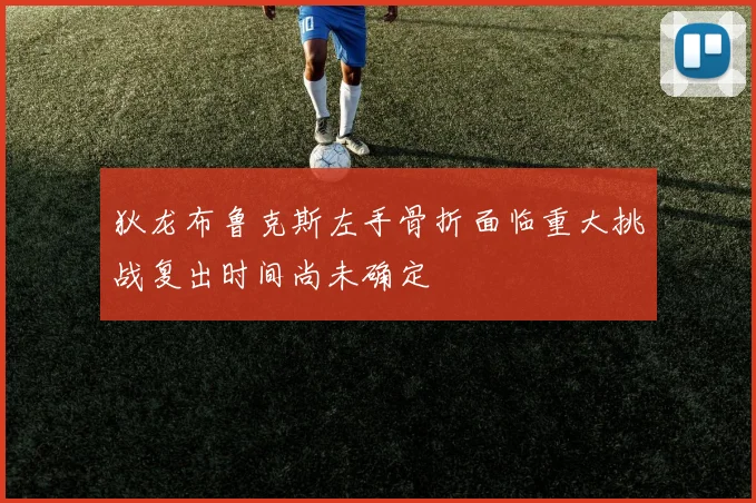 狄龙布鲁克斯左手骨折面临重大挑战复出时间尚未确定