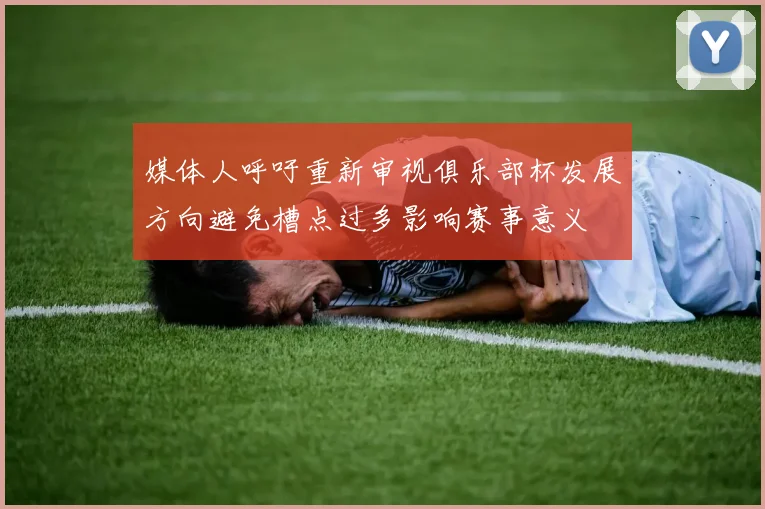 媒体人呼吁重新审视俱乐部杯发展方向避免槽点过多影响赛事意义