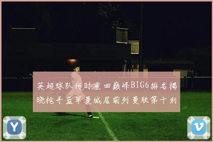 英超球队何时重回巅峰BIG6排名揭晓枪手蓝军曼城居前列曼联第十利物浦第十二