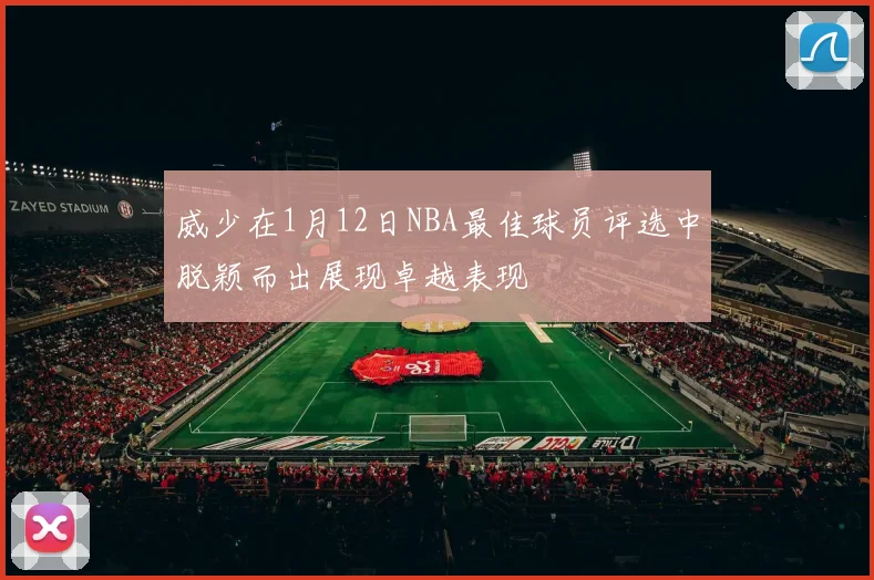 威少在1月12日NBA最佳球员评选中脱颖而出展现卓越表现