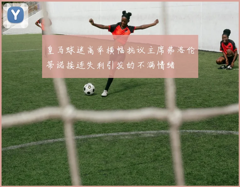 皇马球迷高举横幅抗议主席弗洛伦蒂诺接连失利引发的不满情绪