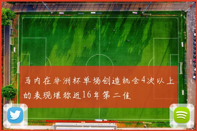 马内在非洲杯单场创造机会4次以上的表现堪称近16年第二佳