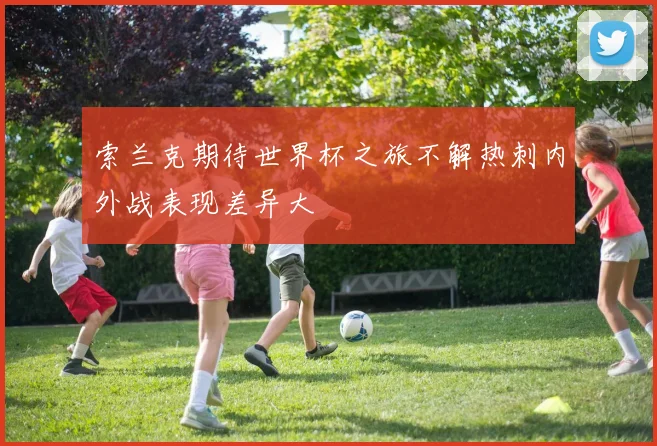 索兰克期待世界杯之旅不解热刺内外战表现差异大