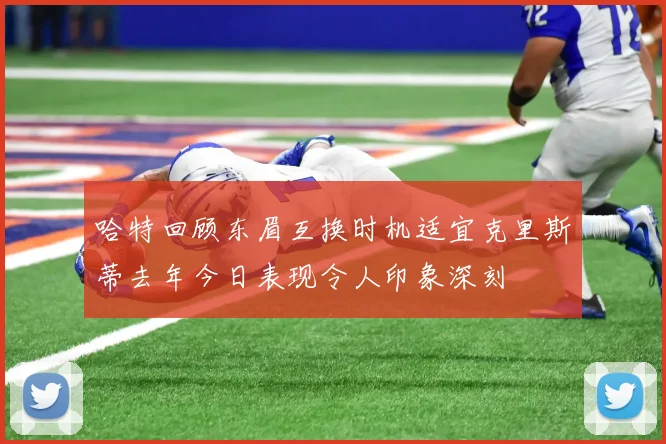 哈特回顾东眉互换时机适宜克里斯蒂去年今日表现令人印象深刻