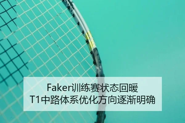 Faker训练赛状态回暖 T1中路体系优化方向逐渐明确（YaboSportsApp）